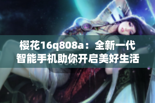 櫻花16q808a：全新一代智能手機(jī)助你開啟美好生活
