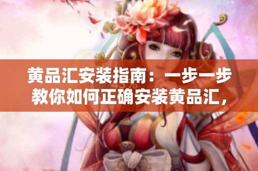 黃品匯安裝指南：一步一步教你如何正確安裝黃品匯，輕松享受質(zhì)量生活