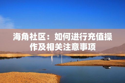 海角社區(qū)：如何進(jìn)行充值操作及相關(guān)注意事項(xiàng)