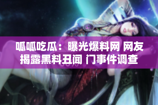 呱呱吃瓜：曝光爆料網(wǎng) 網(wǎng)友揭露黑料丑聞 門事件調(diào)查實情