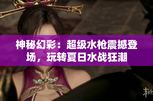 神秘幻彩：超級(jí)水槍震撼登場，玩轉(zhuǎn)夏日水戰(zhàn)狂潮