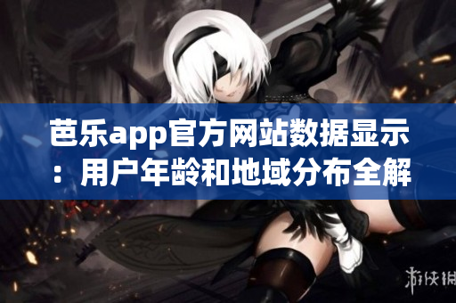 芭樂app官方網(wǎng)站數(shù)據(jù)顯示：用戶年齡和地域分布全解析!