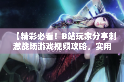 【精彩必看！B站玩家分享刺激戰(zhàn)場游戲視頻攻略，實用技巧全揭秘，讓你輕松戰(zhàn)勝對手】