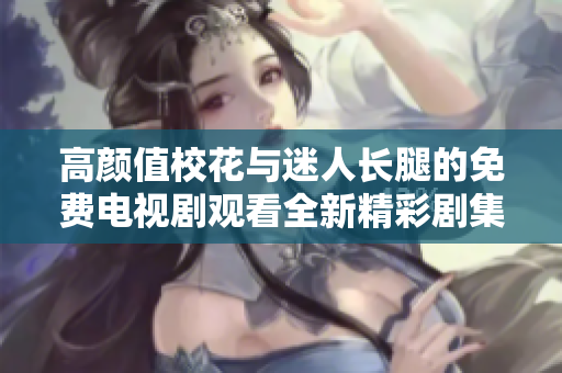高顏值?；ㄅc迷人長腿的免費電視劇觀看全新精彩劇集震撼上線!