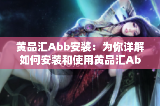黃品匯Abb安裝：為你詳解如何安裝和使用黃品匯Abb產(chǎn)品