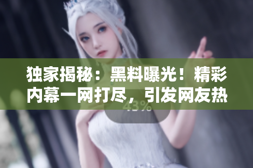 獨(dú)家揭秘：黑料曝光！精彩內(nèi)幕一網(wǎng)打盡，引發(fā)網(wǎng)友熱議