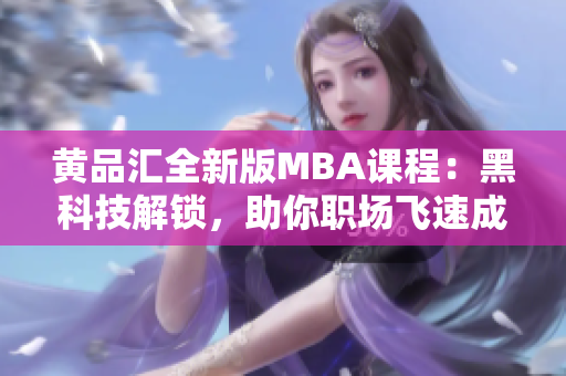 黃品匯全新版MBA課程：黑科技解鎖，助你職場(chǎng)飛速成長(zhǎng)