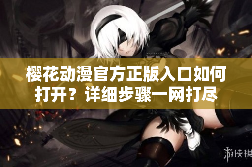 櫻花動(dòng)漫官方正版入口如何打開(kāi)？詳細(xì)步驟一網(wǎng)打盡