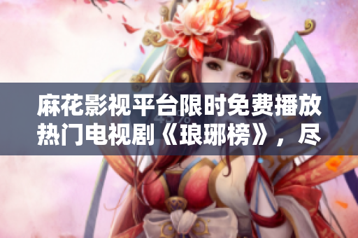 麻花影視平臺(tái)限時(shí)免費(fèi)播放熱門(mén)電視劇《瑯琊榜》，盡享精彩劇情！