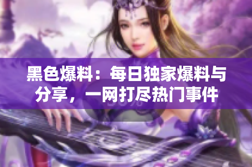 黑色爆料：每日獨家爆料與分享，一網(wǎng)打盡熱門事件