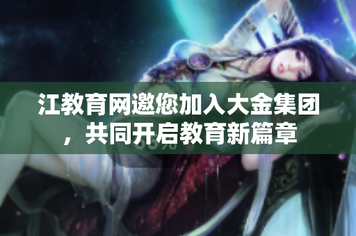 江教育網(wǎng)邀您加入大金集團，共同開啟教育新篇章