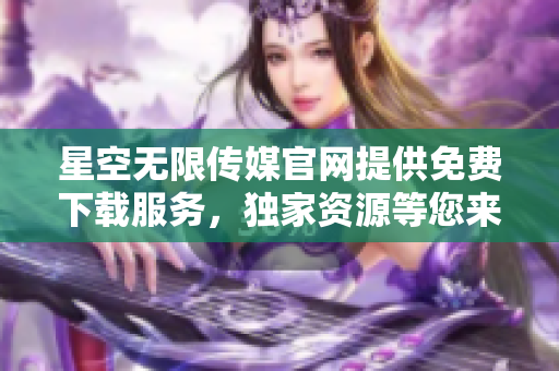 星空無限傳媒官網(wǎng)提供免費下載服務(wù)，獨家資源等您來領(lǐng)，趕緊體驗吧!