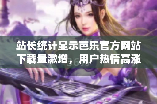 站長統(tǒng)計(jì)顯示芭樂官方網(wǎng)站下載量激增，用戶熱情高漲