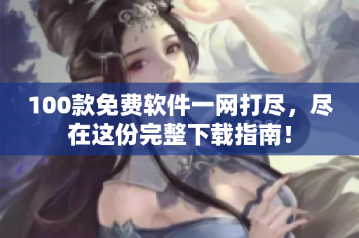 100款免費(fèi)軟件一網(wǎng)打盡，盡在這份完整下載指南！