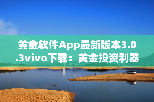 黃金軟件App最新版本3.0.3vivo下載：黃金投資利器全新升級