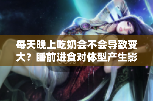 每天晚上吃奶會不會導(dǎo)致變大？睡前進食對體型產(chǎn)生影響嗎？