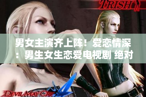 男女主演齊上陣！愛戀情深：男生女生戀愛電視劇 絕對觸動(dòng)你的心靈!