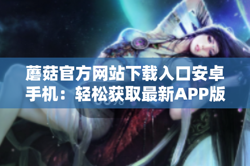 蘑菇官方網(wǎng)站下載入口安卓手機：輕松獲取最新APP版本