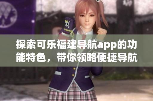 探索可樂福建導(dǎo)航app的功能特色，帶你領(lǐng)略便捷導(dǎo)航之旅