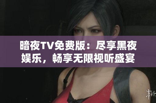 暗夜TV免費版：盡享黑夜娛樂，暢享無限視聽盛宴