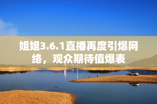 姐姐3.6.1直播再度引爆網(wǎng)絡(luò)，觀眾期待值爆表