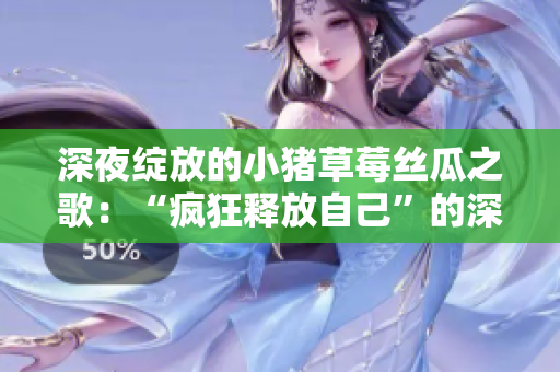 深夜綻放的小豬草莓絲瓜之歌：“瘋狂釋放自己”的深情旋律