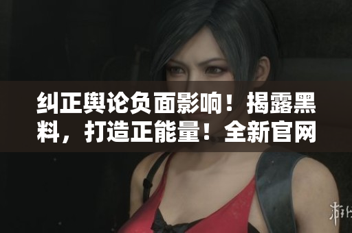 糾正輿論負(fù)面影響！揭露黑料，打造正能量！全新官網(wǎng)震撼上線！