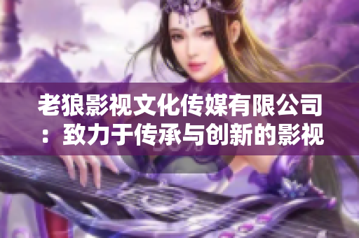 老狼影視文化傳媒有限公司：致力于傳承與創(chuàng)新的影視文化創(chuàng)作公司