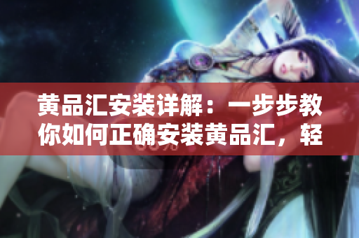 黃品匯安裝詳解：一步步教你如何正確安裝黃品匯，輕松享受高品質(zhì)的產(chǎn)品服務(wù)