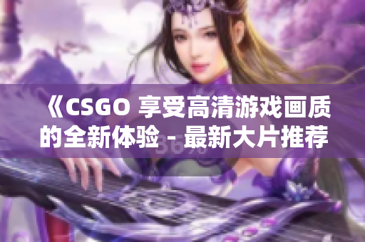 《CSGO 享受高清游戲畫質(zhì)的全新體驗(yàn) - 最新大片推薦》