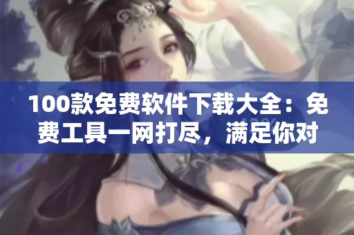 100款免費(fèi)軟件下載大全：免費(fèi)工具一網(wǎng)打盡，滿足你對(duì)軟件的所有需求
