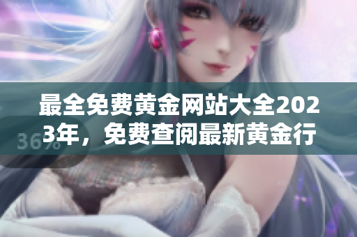 最全免費(fèi)黃金網(wǎng)站大全2023年，免費(fèi)查閱最新黃金行情和投資策略