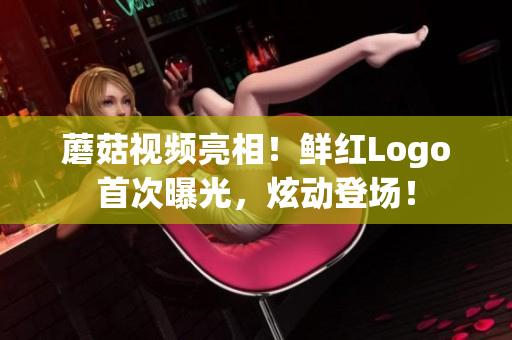 蘑菇視頻亮相！鮮紅Logo首次曝光，炫動登場！