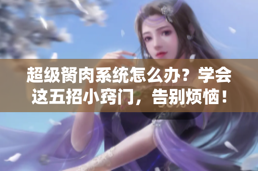 超級胬肉系統(tǒng)怎么辦？學會這五招小竅門，告別煩惱！