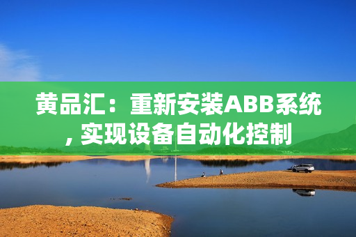 黃品匯：重新安裝ABB系統(tǒng), 實現(xiàn)設(shè)備自動化控制