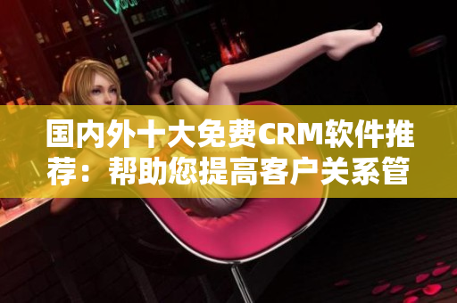 國內(nèi)外十大免費CRM軟件推薦：幫助您提高客戶關(guān)系管理效率