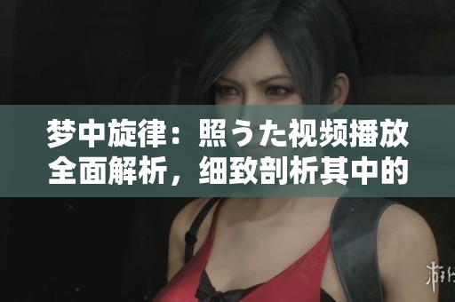 夢中旋律：照うた視頻播放全面解析，細(xì)致剖析其中的曲折情節(jié)以及令人沉醉的旋律。