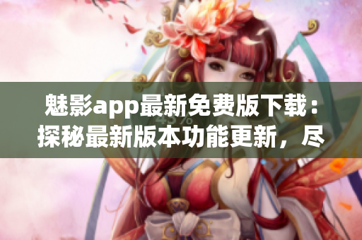 魅影app最新免費版下載：探秘最新版本功能更新，盡情體驗更多驚喜！