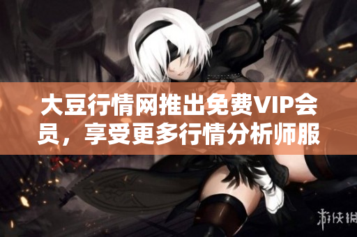 大豆行情網(wǎng)推出免費VIP會員，享受更多行情分析師服務(wù)