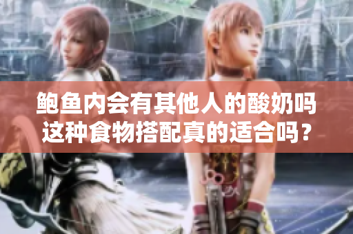 鮑魚內(nèi)會有其他人的酸奶嗎這種食物搭配真的適合嗎？