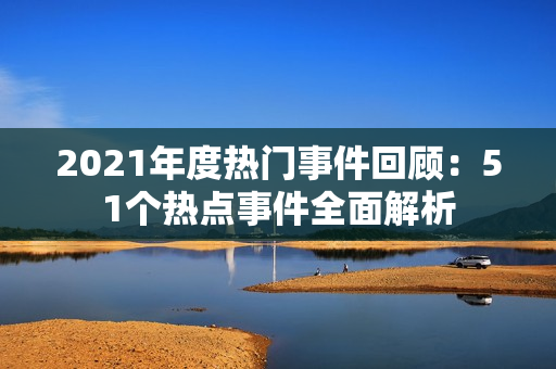 2021年度熱門事件回顧：51個熱點事件全面解析