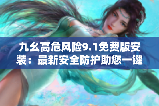 九幺高危風(fēng)險9.1免費版安裝：最新安全防護助您一鍵解決風(fēng)險