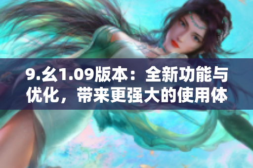 9.幺1.09版本：全新功能與優(yōu)化，帶來更強大的使用體驗