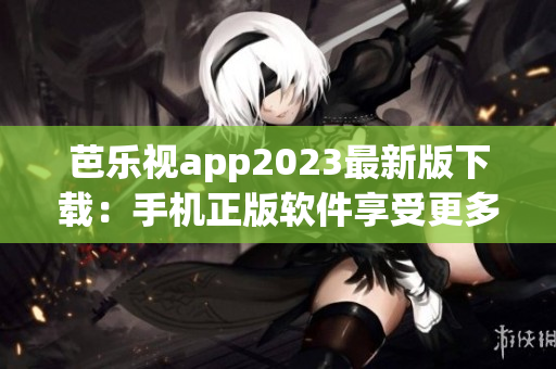 芭樂視app2023最新版下載：手機正版軟件享受更多影視娛樂