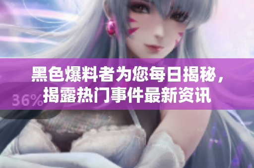 黑色爆料者為您每日揭秘，揭露熱門事件最新資訊
