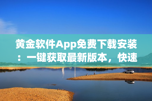 黃金軟件App免費(fèi)下載安裝：一鍵獲取最新版本，快速體驗(yàn)高品質(zhì)黃金交易系統(tǒng)