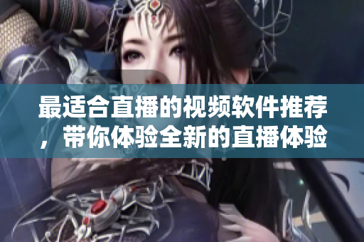 最適合直播的視頻軟件推薦，帶你體驗(yàn)全新的直播體驗(yàn)