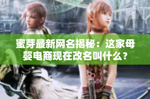 蜜芽最新網(wǎng)名揭秘：這家母嬰電商現(xiàn)在改名叫什么？
