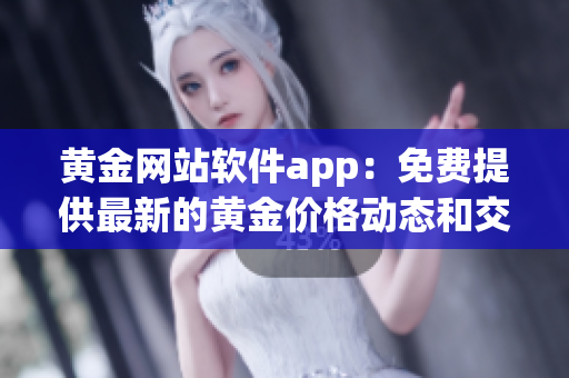 黃金網(wǎng)站軟件app：免費(fèi)提供最新的黃金價(jià)格動(dòng)態(tài)和交易工具
