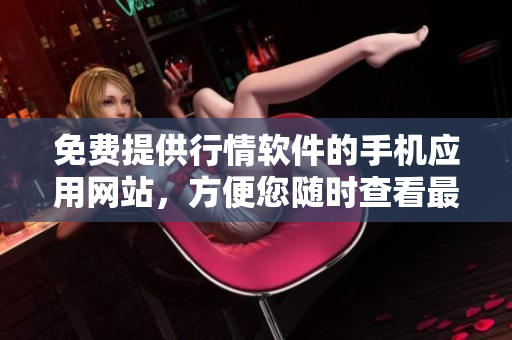 免費(fèi)提供行情軟件的手機(jī)應(yīng)用網(wǎng)站，方便您隨時(shí)查看最新行情